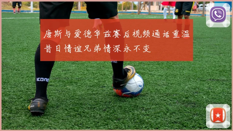 唐斯与爱德华兹赛后视频通话重温昔日情谊兄弟情深永不变
