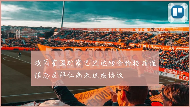 埃因霍温对塞巴里达转会价格持谨慎态度拜仁尚未达成协议