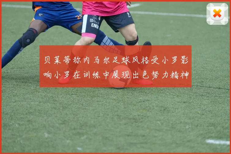 贝莱蒂称内马尔足球风格受小罗影响小罗在训练中展现出色努力精神