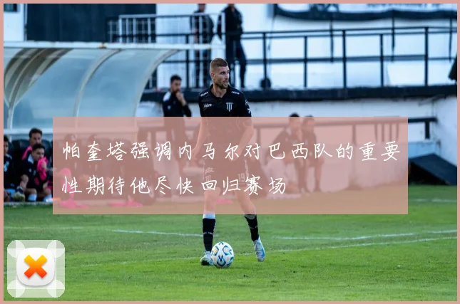 帕奎塔强调内马尔对巴西队的重要性期待他尽快回归赛场