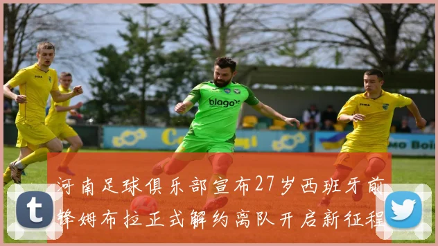 河南足球俱乐部宣布27岁西班牙前锋姆布拉正式解约离队开启新征程