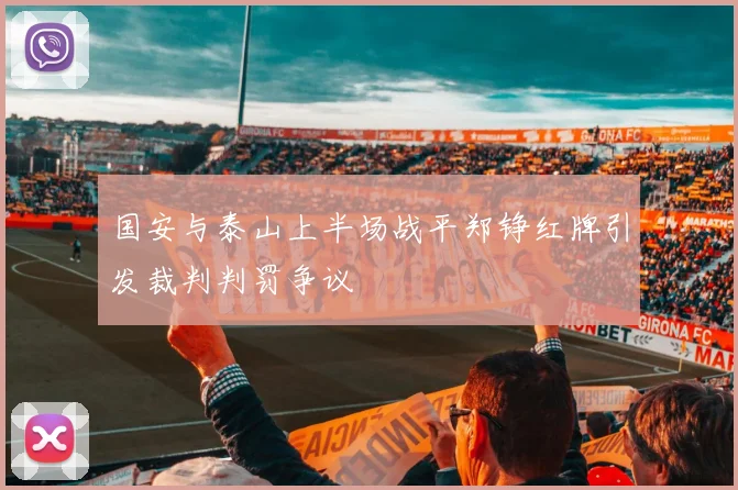 国安与泰山上半场战平郑铮红牌引发裁判判罚争议