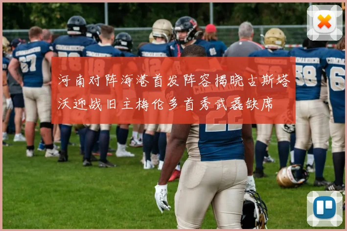 河南对阵海港首发阵容揭晓古斯塔沃迎战旧主梅伦多首秀武磊缺席