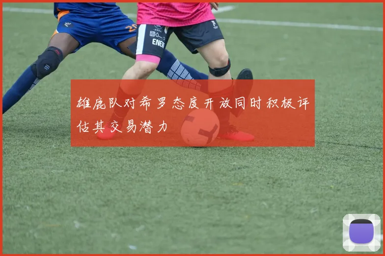 雄鹿队对希罗态度开放同时积极评估其交易潜力