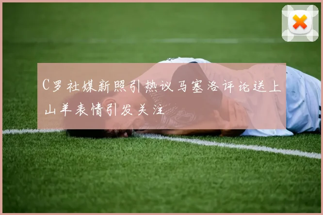 C罗社媒新照引热议马塞洛评论送上山羊表情引发关注