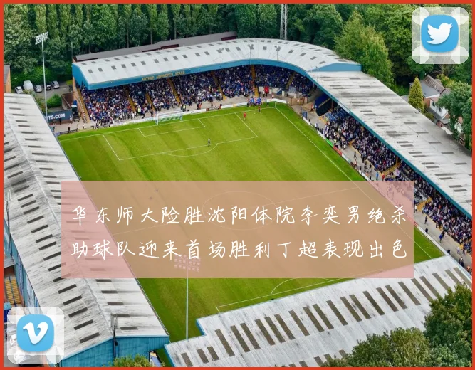 华东师大险胜沈阳体院李奕男绝杀助球队迎来首场胜利丁超表现出色贡献21分5断