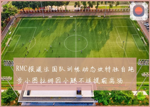 RMC报道法国队训练动态坎特独自跑步小图拉姆因小腿不适提前离场