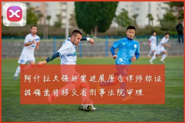 阿什拉夫强奸案进展原告律师称证据确凿将移交省刑事法院审理