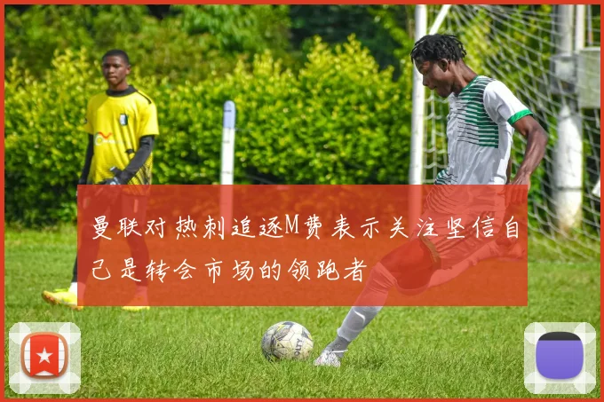 曼联对热刺追逐M费表示关注坚信自己是转会市场的领跑者